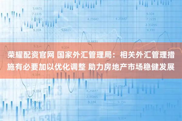 荣耀配资官网 国家外汇管理局：相关外汇管理措施有必要加以优化调整 助力房地产市场稳健发展