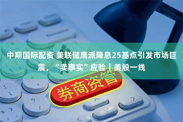 中期国际配资 美联储鹰派降息25基点引发市场巨震，“卖事实”应验｜美股一线
