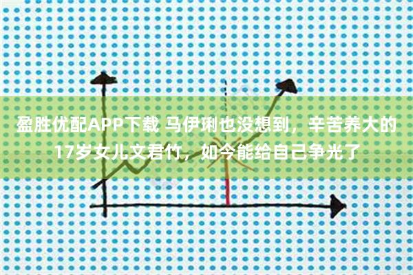 盈胜优配APP下载 马伊琍也没想到，辛苦养大的17岁女儿文君竹，如今能给自己争光了