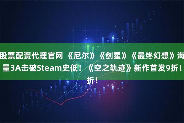 股票配资代理官网 《尼尔》《剑星》《最终幻想》海量3A击破Steam史低！《空之轨迹》新作首发9折！