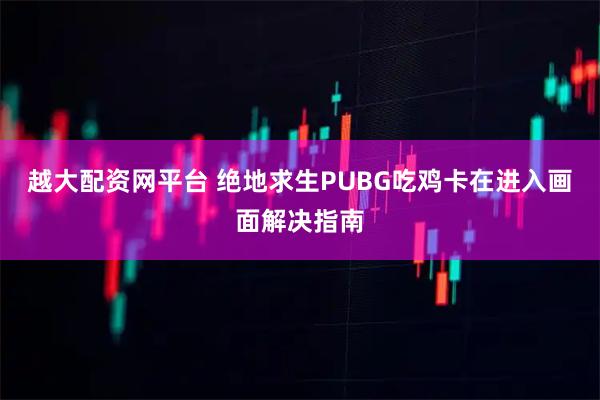 越大配资网平台 绝地求生PUBG吃鸡卡在进入画面解决指南