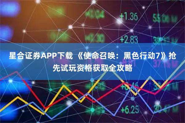 星合证券APP下载 《使命召唤：黑色行动7》抢先试玩资格获取全攻略
