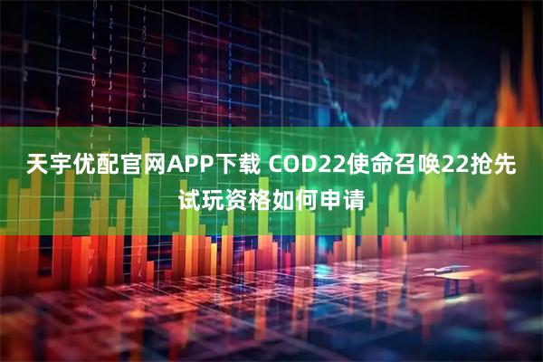 天宇优配官网APP下载 COD22使命召唤22抢先试玩资格如何申请