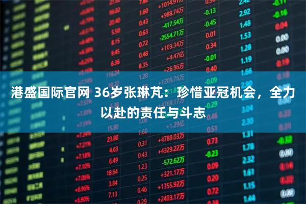 港盛国际官网 36岁张琳芃：珍惜亚冠机会，全力以赴的责任与斗志