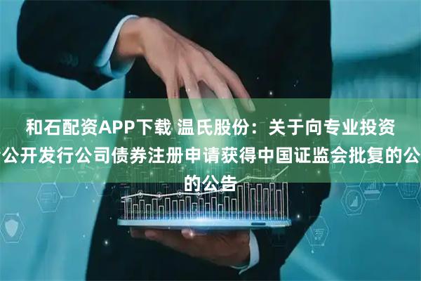 和石配资APP下载 温氏股份：关于向专业投资者公开发行公司债券注册申请获得中国证监会批复的公告