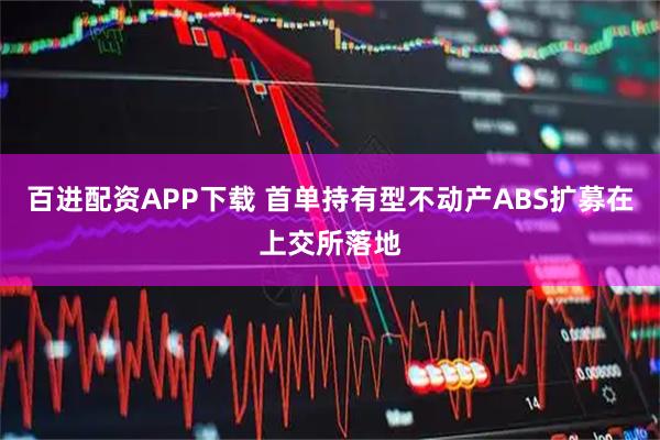 百进配资APP下载 首单持有型不动产ABS扩募在上交所落地