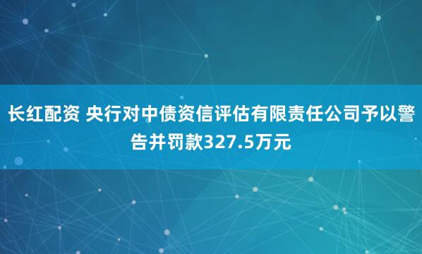 长红配资 央行对中债资信评估有限责任公司予以警告并罚款327.5万元