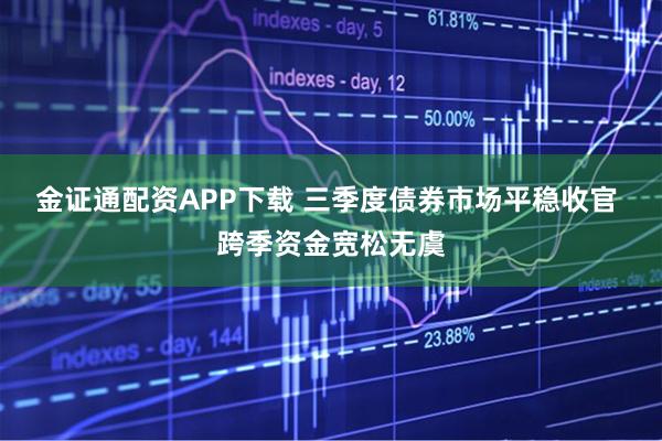 金证通配资APP下载 三季度债券市场平稳收官 跨季资金宽松无虞