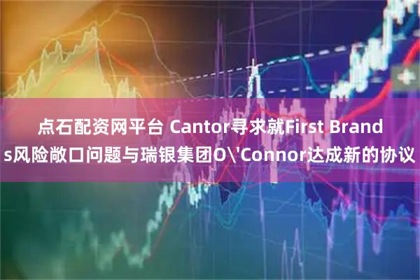 点石配资网平台 Cantor寻求就First Brands风险敞口问题与瑞银集团O'Connor达成新的协议