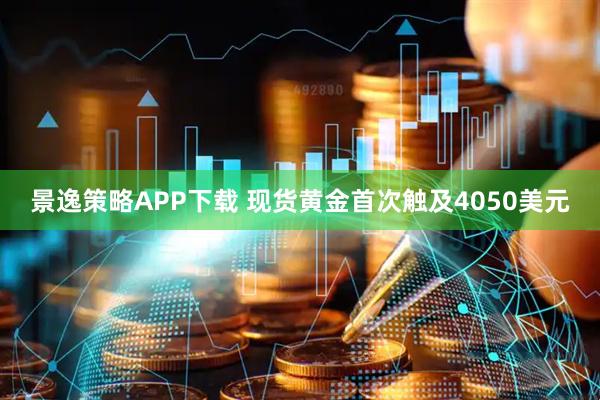 景逸策略APP下载 现货黄金首次触及4050美元