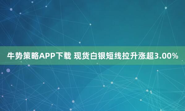 牛势策略APP下载 现货白银短线拉升涨超3.00%