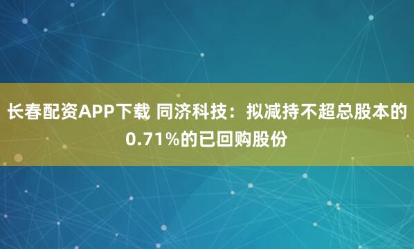 长春配资APP下载 同济科技：拟减持不超总股本的0.71%的已回购股份
