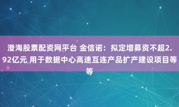 澄海股票配资网平台 金信诺：拟定增募资不超2.92亿元 用于数据中心高速互连产品扩产建设项目等