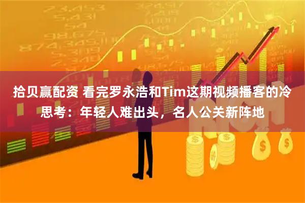 拾贝赢配资 看完罗永浩和Tim这期视频播客的冷思考：年轻人难出头，名人公关新阵地