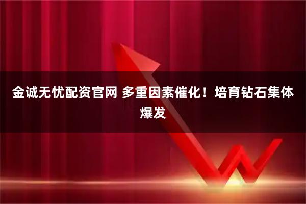 金诚无忧配资官网 多重因素催化！培育钻石集体爆发