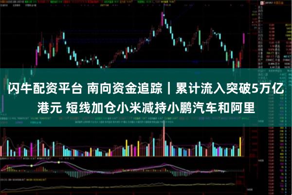 闪牛配资平台 南向资金追踪｜累计流入突破5万亿港元 短线加仓小米减持小鹏汽车和阿里