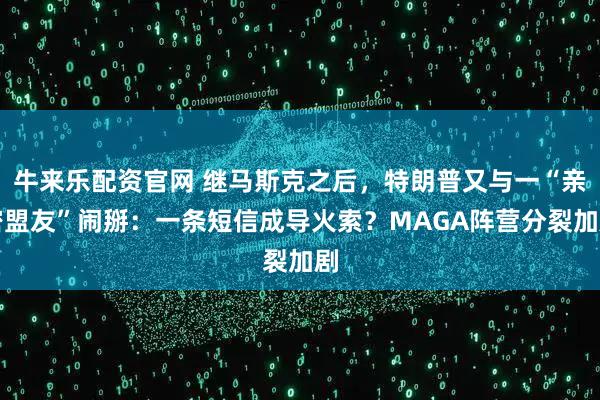 牛来乐配资官网 继马斯克之后，特朗普又与一“亲密盟友”闹掰：一条短信成导火索？MAGA阵营分裂加剧
