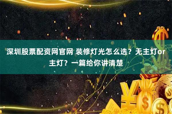 深圳股票配资网官网 装修灯光怎么选？无主灯or主灯？一篇给你讲清楚