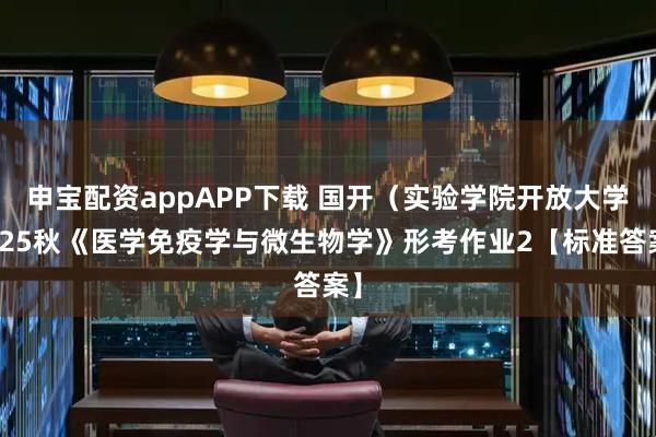 申宝配资appAPP下载 国开（实验学院开放大学）25秋《医学免疫学与微生物学》形考作业2【标准答案】